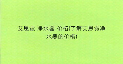艾思霓 净水器 价格(了解艾思霓净水器的价格)